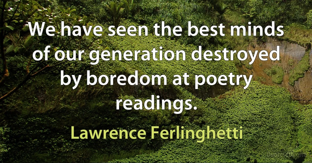 We have seen the best minds of our generation destroyed by boredom at poetry readings. (Lawrence Ferlinghetti)