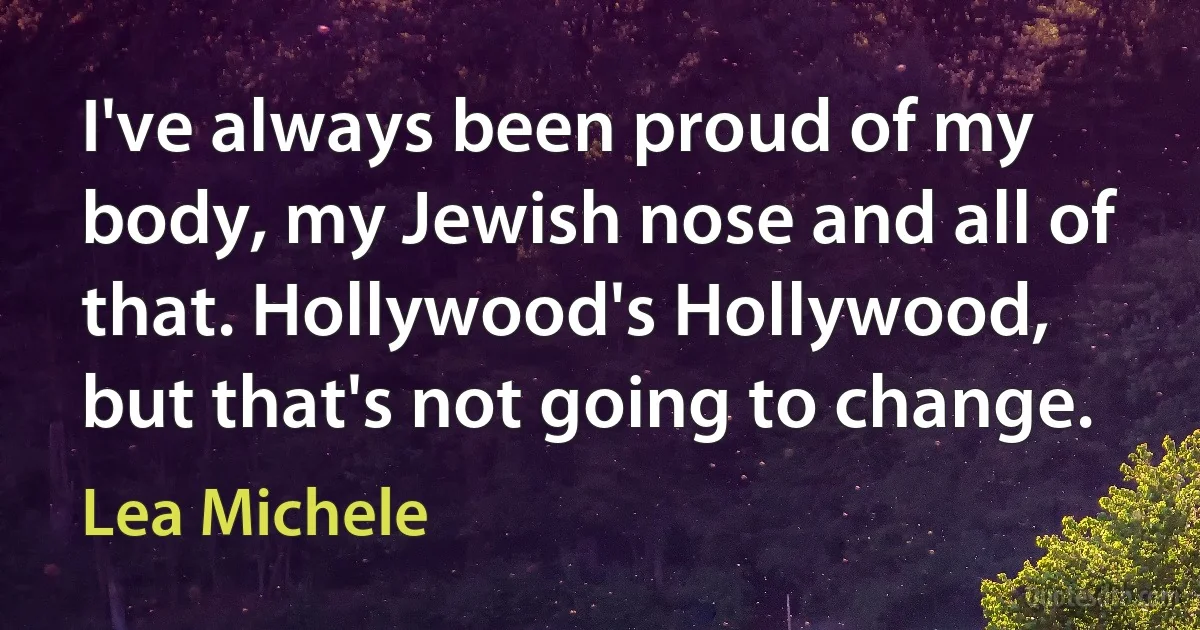 I've always been proud of my body, my Jewish nose and all of that. Hollywood's Hollywood, but that's not going to change. (Lea Michele)