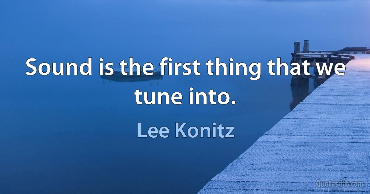 Sound is the first thing that we tune into. (Lee Konitz)