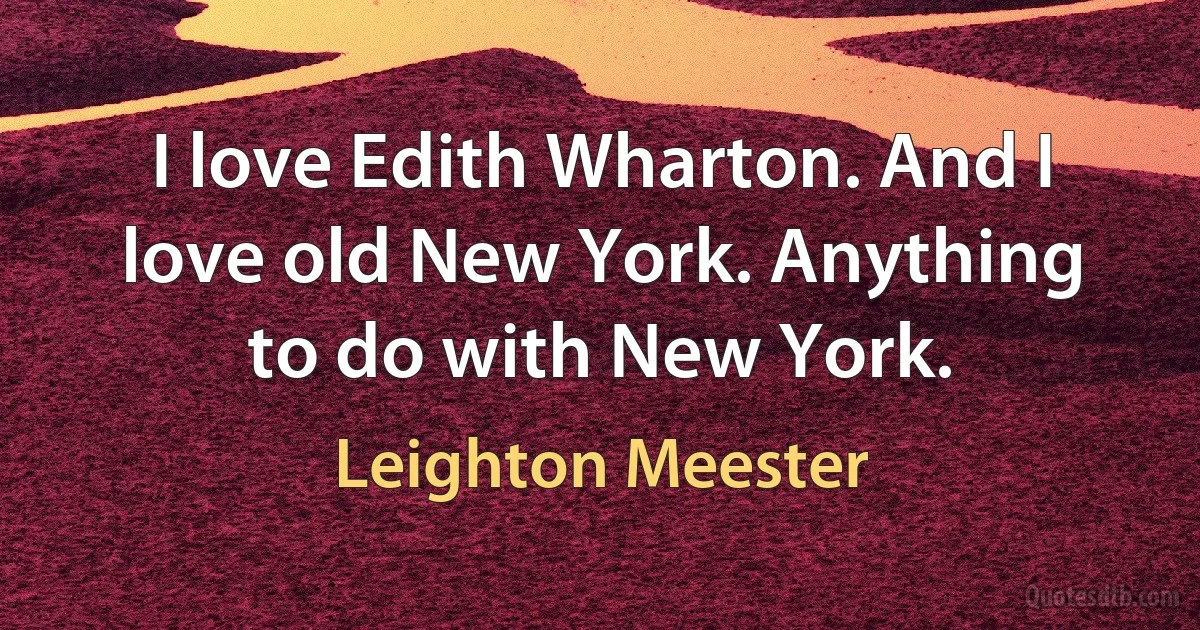 I love Edith Wharton. And I love old New York. Anything to do with New York. (Leighton Meester)