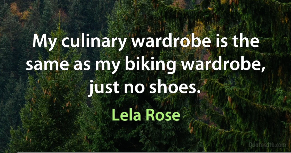 My culinary wardrobe is the same as my biking wardrobe, just no shoes. (Lela Rose)