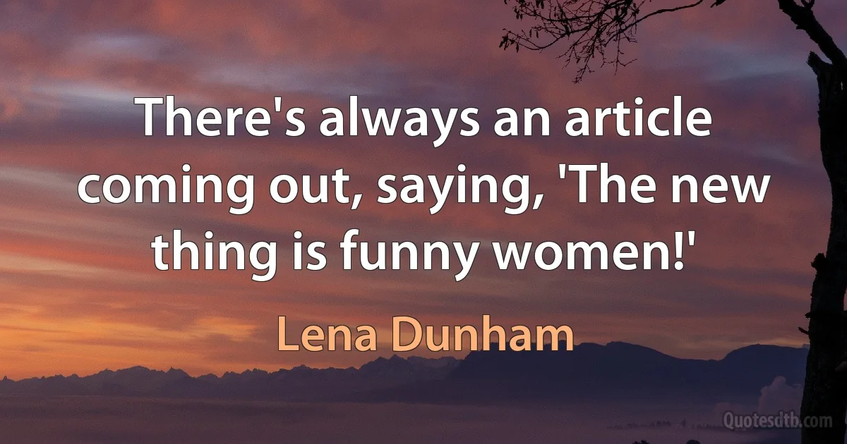 There's always an article coming out, saying, 'The new thing is funny women!' (Lena Dunham)