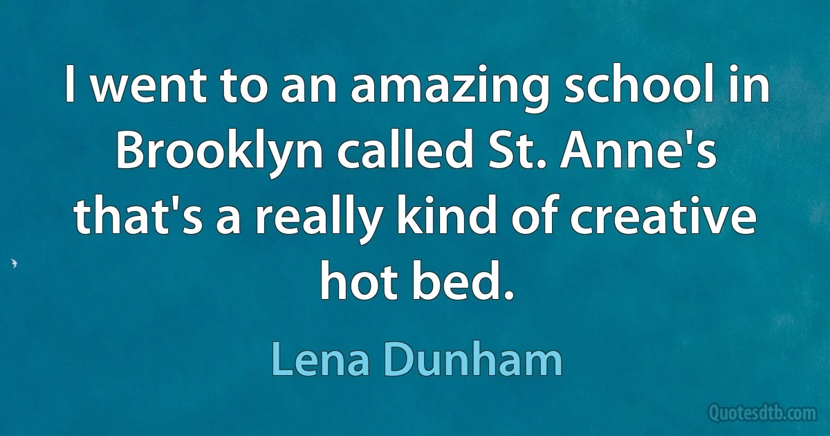 I went to an amazing school in Brooklyn called St. Anne's that's a really kind of creative hot bed. (Lena Dunham)