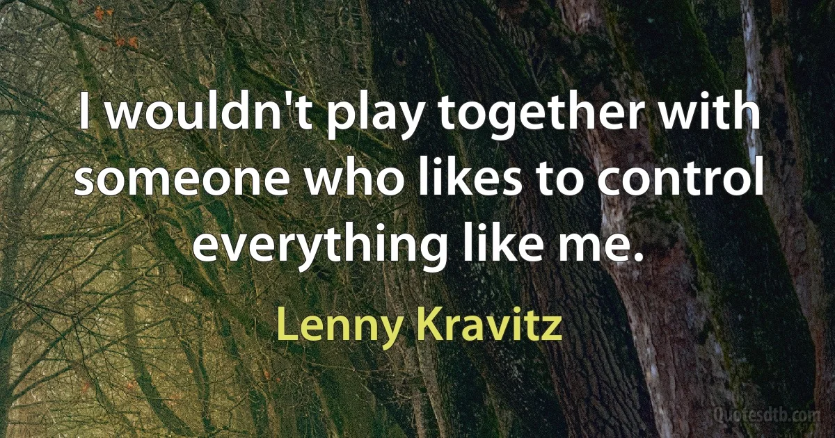 I wouldn't play together with someone who likes to control everything like me. (Lenny Kravitz)