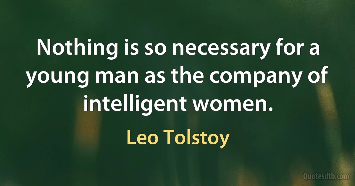 Nothing is so necessary for a young man as the company of intelligent women. (Leo Tolstoy)