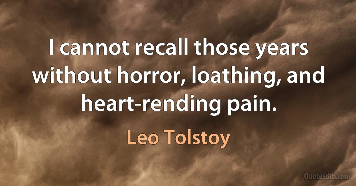 I cannot recall those years without horror, loathing, and heart-rending pain. (Leo Tolstoy)