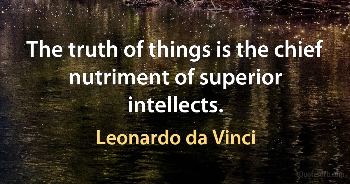 The truth of things is the chief nutriment of superior intellects. (Leonardo da Vinci)