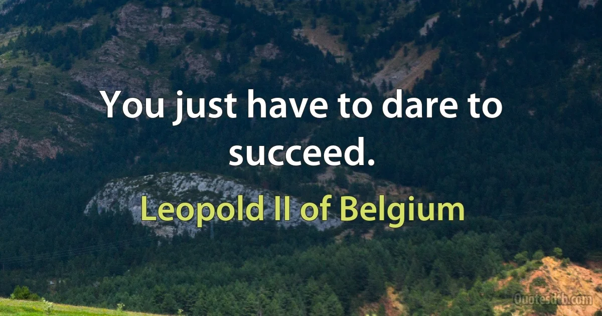 You just have to dare to succeed. (Leopold II of Belgium)