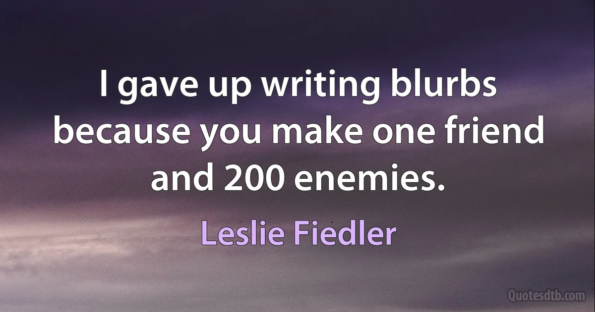 I gave up writing blurbs because you make one friend and 200 enemies. (Leslie Fiedler)