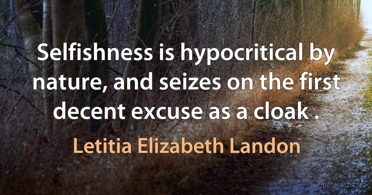 Selfishness is hypocritical by nature, and seizes on the first decent excuse as a cloak . (Letitia Elizabeth Landon)