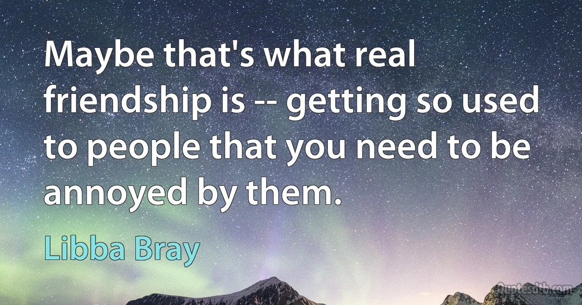 Maybe that's what real friendship is -- getting so used to people that you need to be annoyed by them. (Libba Bray)