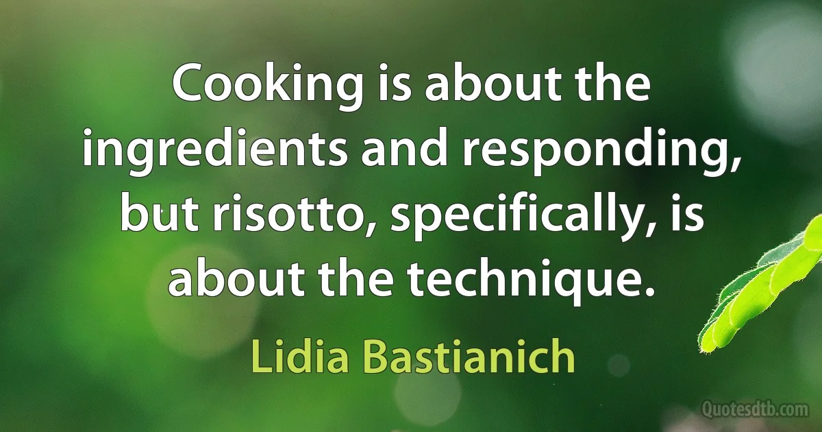 Cooking is about the ingredients and responding, but risotto, specifically, is about the technique. (Lidia Bastianich)