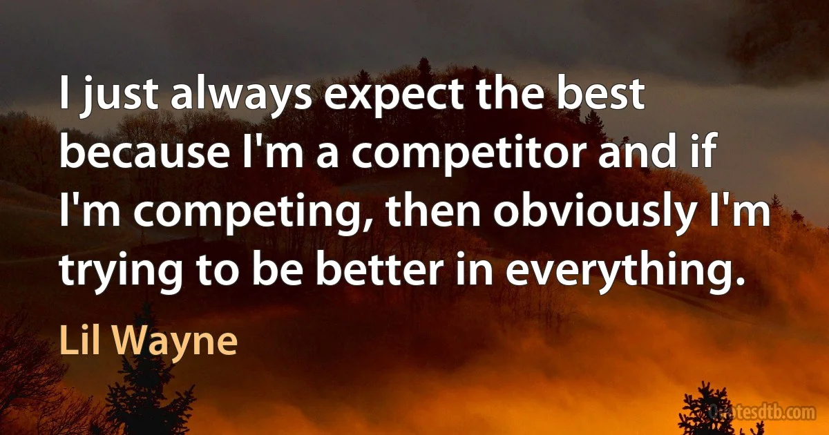 I just always expect the best because I'm a competitor and if I'm competing, then obviously I'm trying to be better in everything. (Lil Wayne)