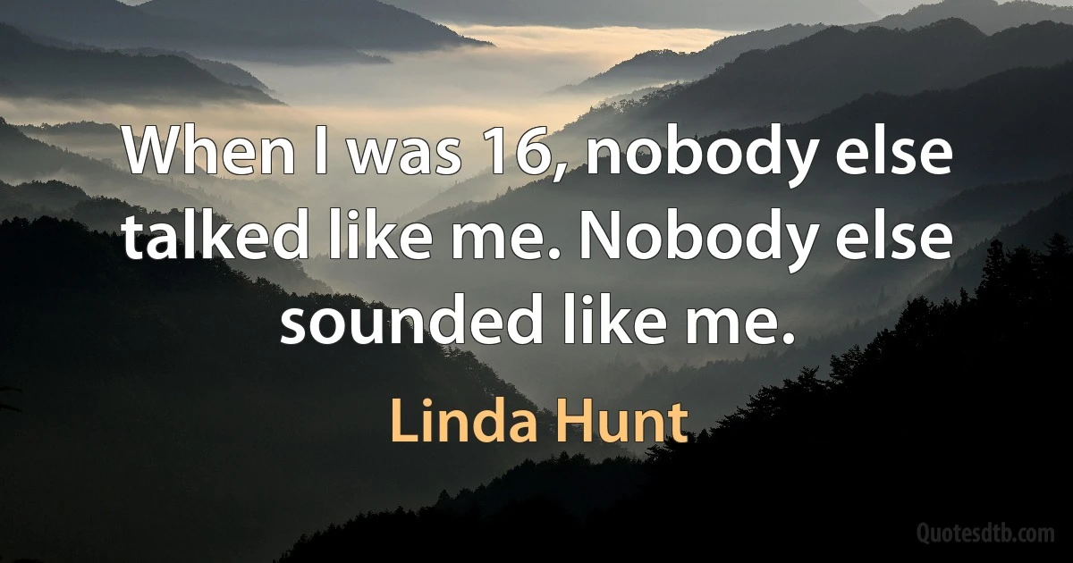 When I was 16, nobody else talked like me. Nobody else sounded like me. (Linda Hunt)