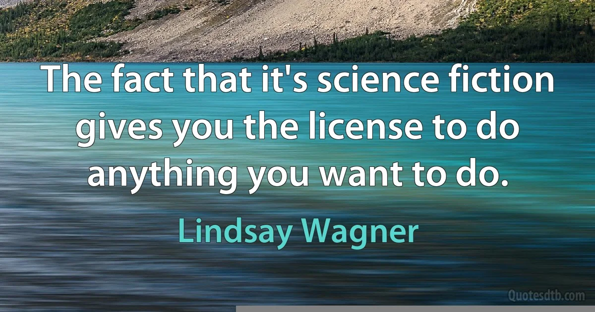 The fact that it's science fiction gives you the license to do anything you want to do. (Lindsay Wagner)