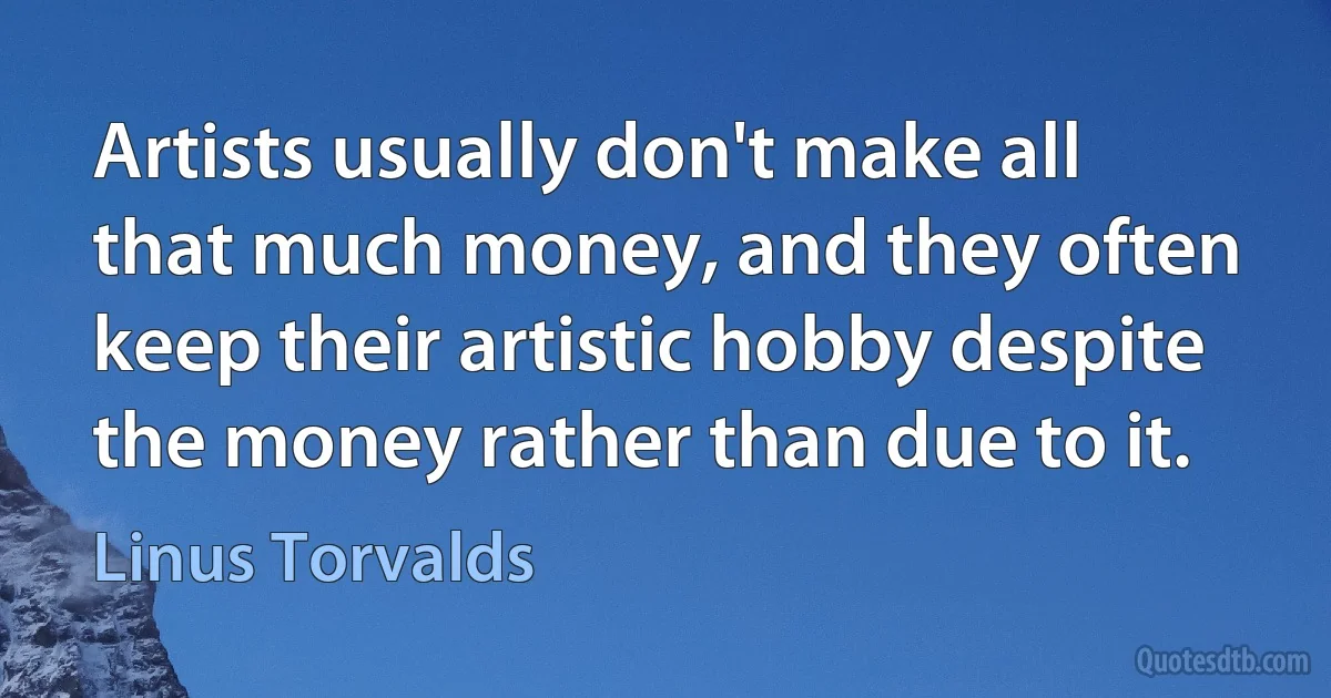 Artists usually don't make all that much money, and they often keep their artistic hobby despite the money rather than due to it. (Linus Torvalds)