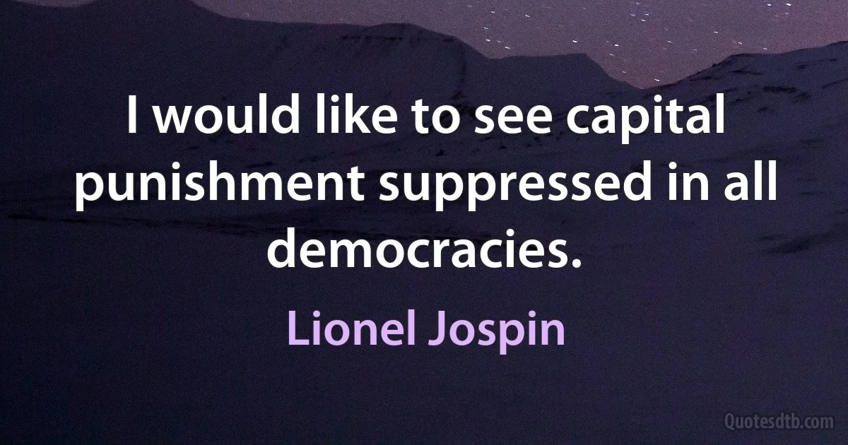 I would like to see capital punishment suppressed in all democracies. (Lionel Jospin)