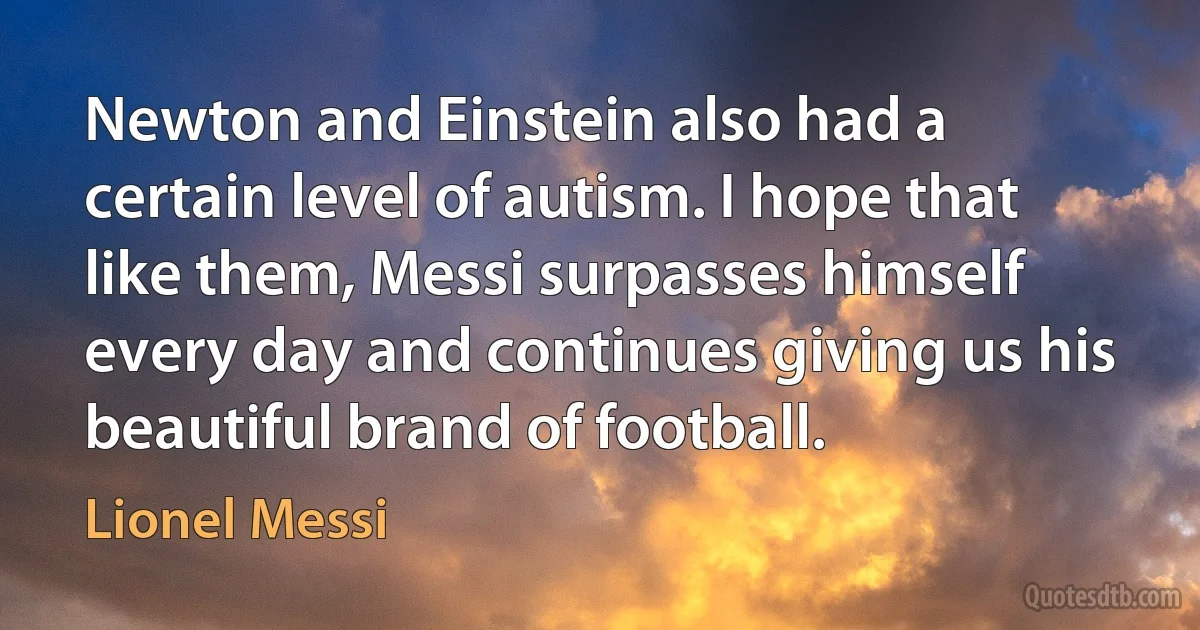 Newton and Einstein also had a certain level of autism. I hope that like them, Messi surpasses himself every day and continues giving us his beautiful brand of football. (Lionel Messi)