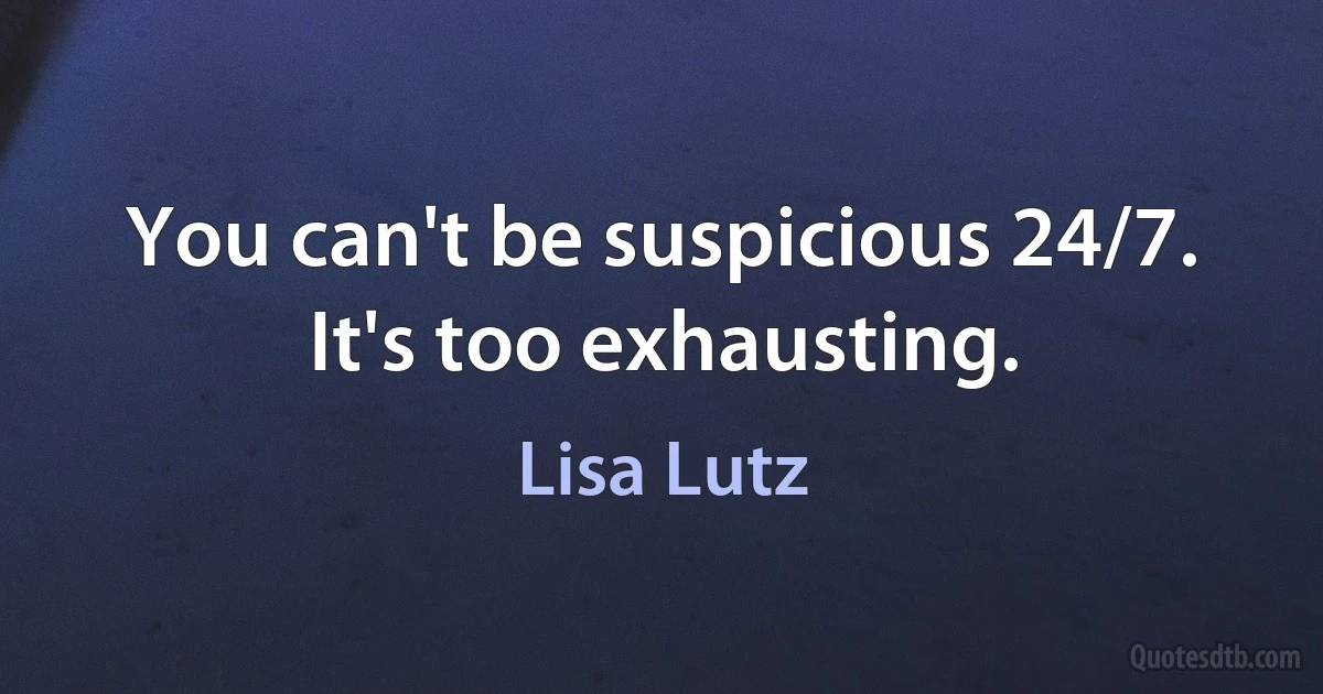 You can't be suspicious 24/7. It's too exhausting. (Lisa Lutz)