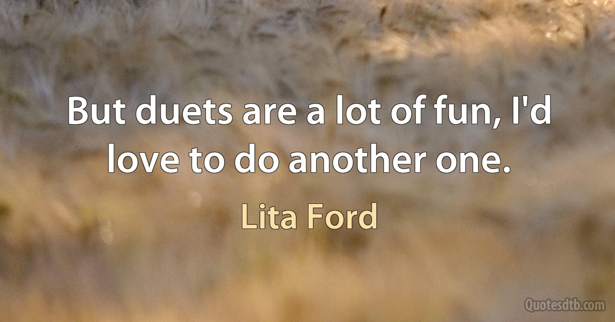 But duets are a lot of fun, I'd love to do another one. (Lita Ford)