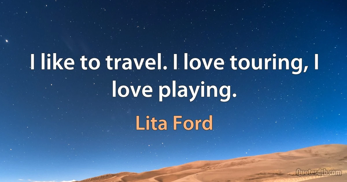 I like to travel. I love touring, I love playing. (Lita Ford)