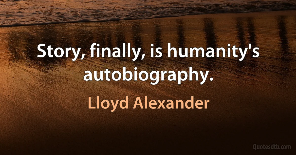 Story, finally, is humanity's autobiography. (Lloyd Alexander)