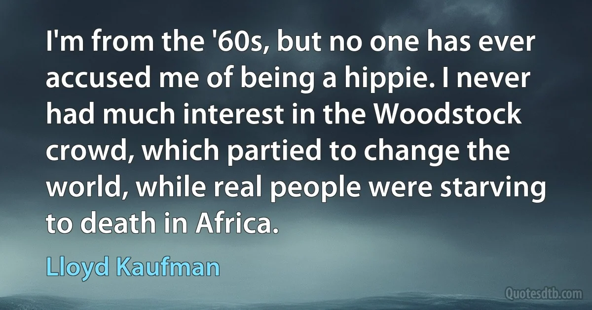 I'm from the '60s, but no one has ever accused me of being a hippie. I never had much interest in the Woodstock crowd, which partied to change the world, while real people were starving to death in Africa. (Lloyd Kaufman)