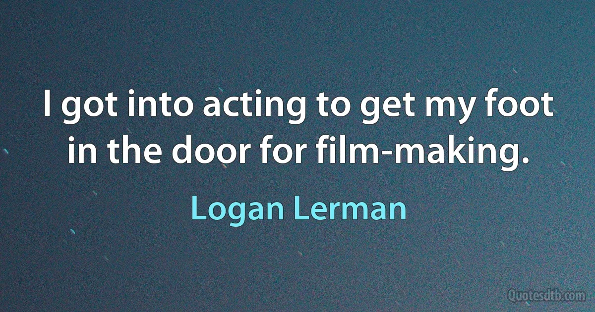 I got into acting to get my foot in the door for film-making. (Logan Lerman)