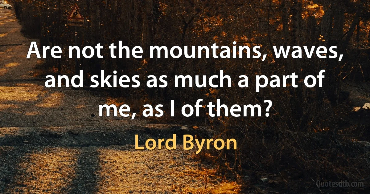 Are not the mountains, waves, and skies as much a part of me, as I of them? (Lord Byron)