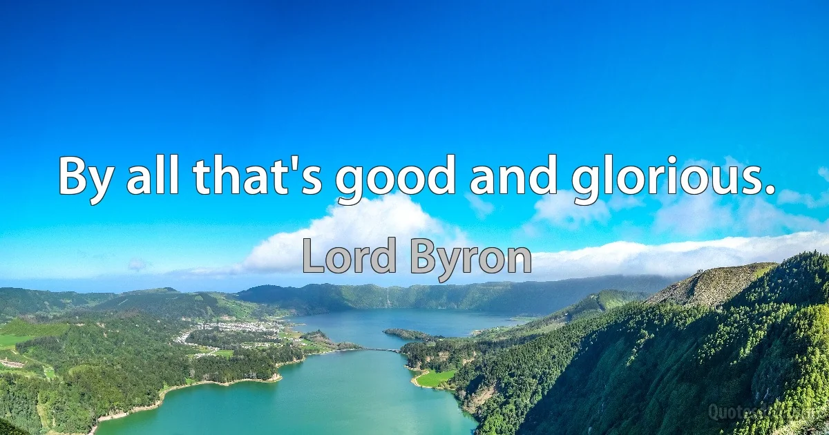 By all that's good and glorious. (Lord Byron)