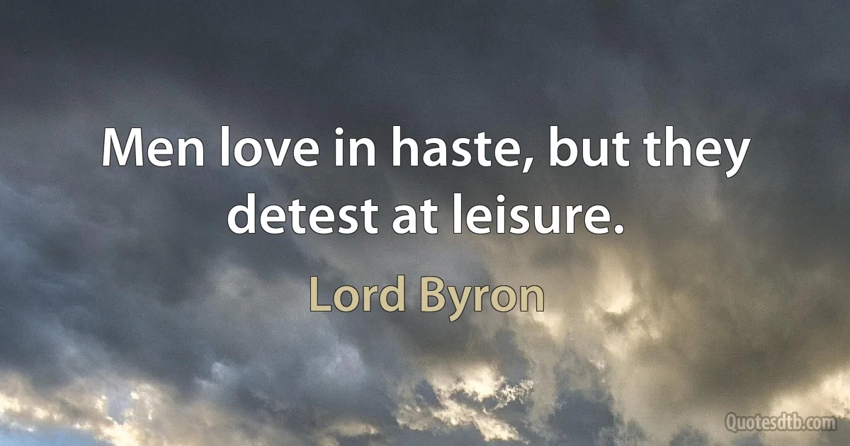 Men love in haste, but they detest at leisure. (Lord Byron)