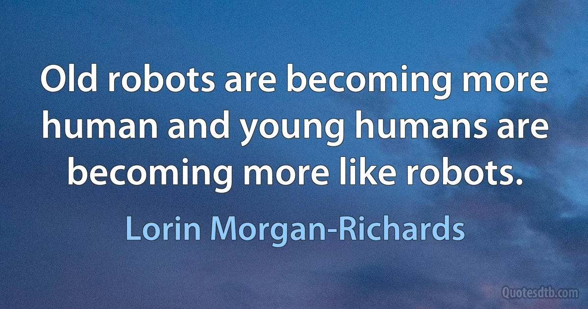 Old robots are becoming more human and young humans are becoming more like robots. (Lorin Morgan-Richards)