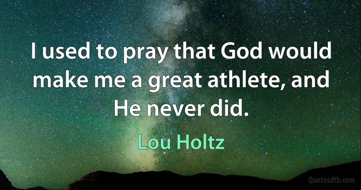 I used to pray that God would make me a great athlete, and He never did. (Lou Holtz)