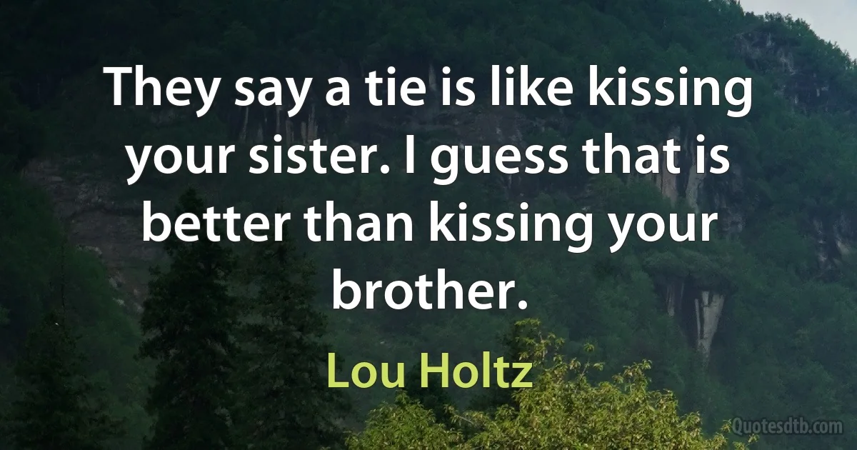 They say a tie is like kissing your sister. I guess that is better than kissing your brother. (Lou Holtz)