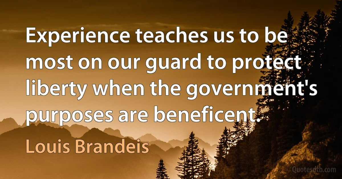 Experience teaches us to be most on our guard to protect liberty when the government's purposes are beneficent. (Louis Brandeis)