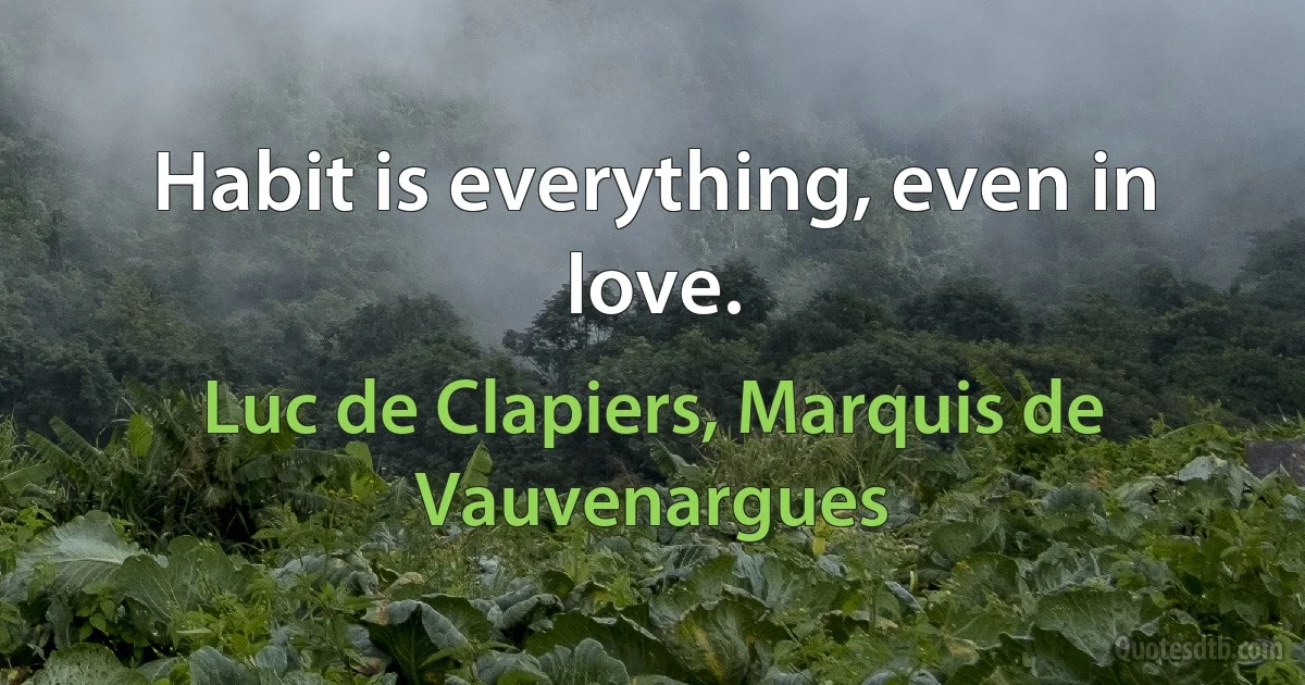 Habit is everything, even in love. (Luc de Clapiers, Marquis de Vauvenargues)