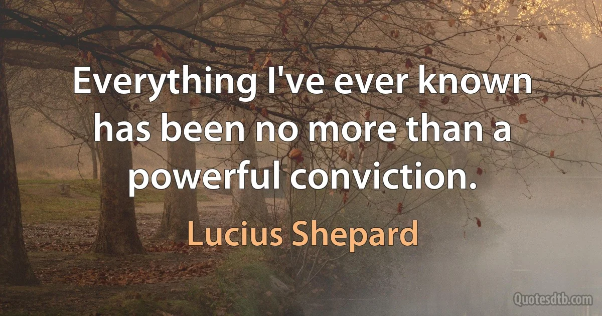 Everything I've ever known has been no more than a powerful conviction. (Lucius Shepard)