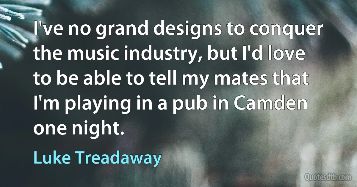 I've no grand designs to conquer the music industry, but I'd love to be able to tell my mates that I'm playing in a pub in Camden one night. (Luke Treadaway)