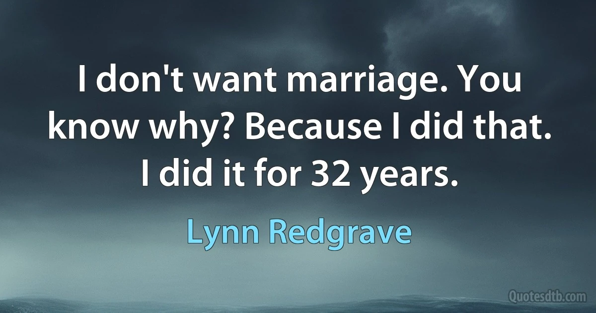 I don't want marriage. You know why? Because I did that. I did it for 32 years. (Lynn Redgrave)