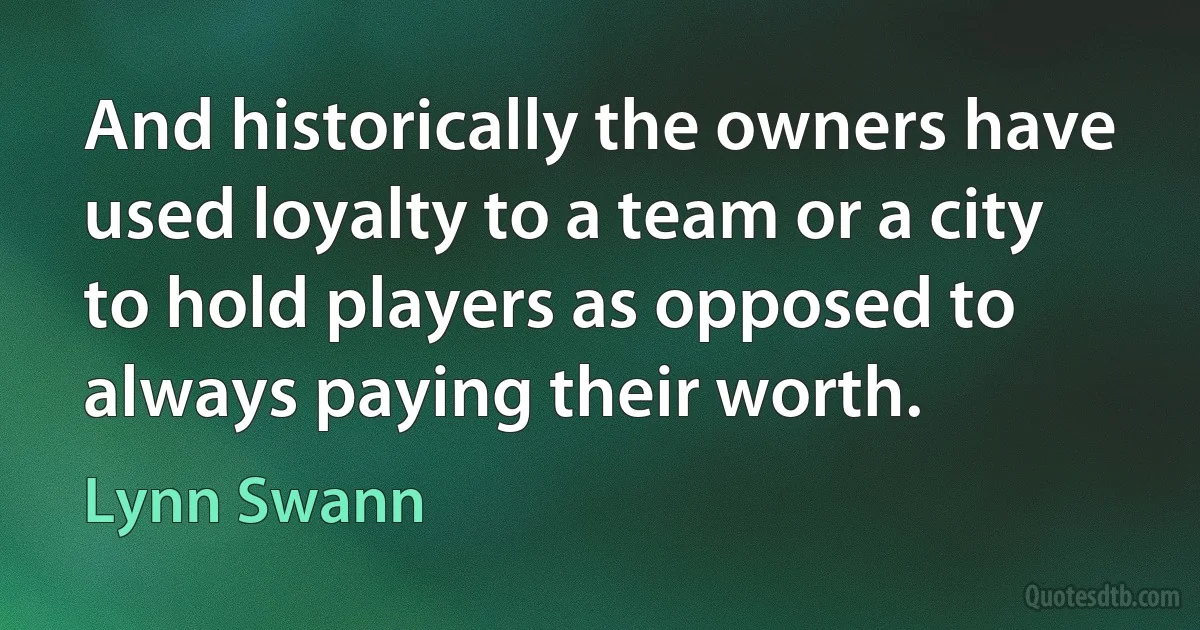 And historically the owners have used loyalty to a team or a city to hold players as opposed to always paying their worth. (Lynn Swann)