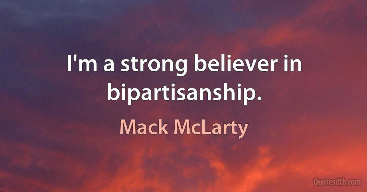 I'm a strong believer in bipartisanship. (Mack McLarty)