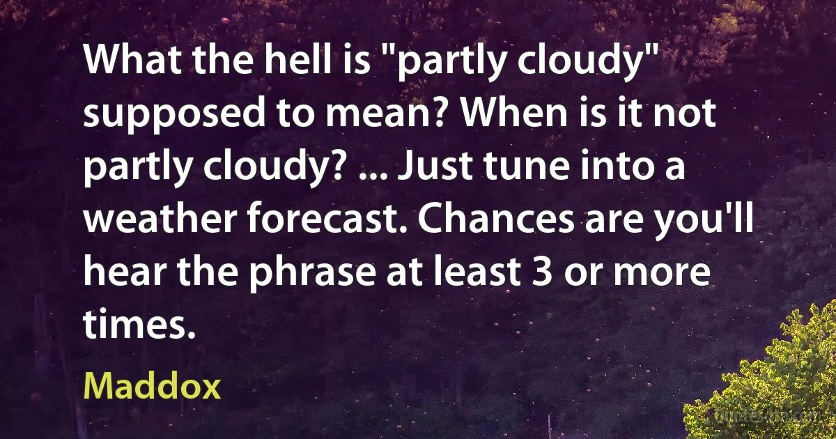 What the hell is "partly cloudy" supposed to mean? When is it not partly cloudy? ... Just tune into a weather forecast. Chances are you'll hear the phrase at least 3 or more times. (Maddox)