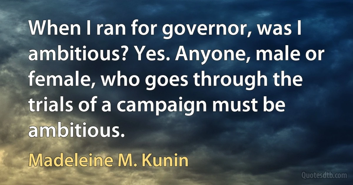 When I ran for governor, was I ambitious? Yes. Anyone, male or female, who goes through the trials of a campaign must be ambitious. (Madeleine M. Kunin)