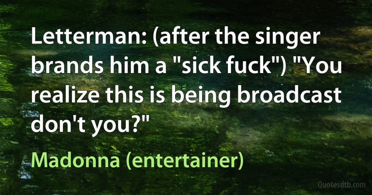 Letterman: (after the singer brands him a "sick fuck") "You realize this is being broadcast don't you?" (Madonna (entertainer))