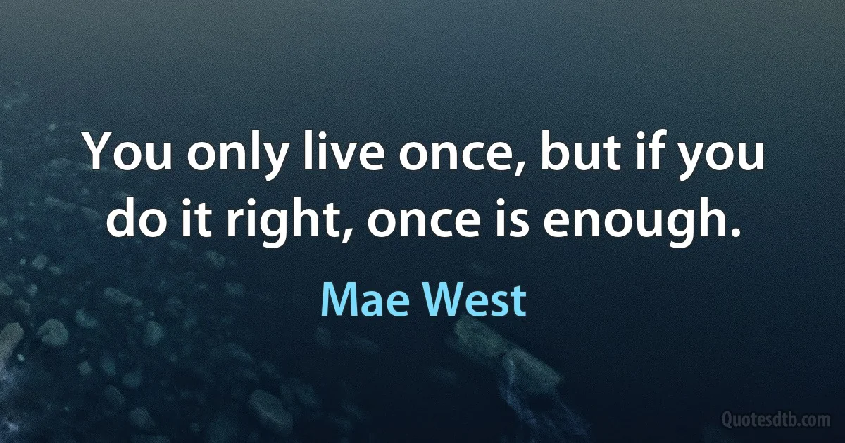 You only live once, but if you do it right, once is enough. (Mae West)