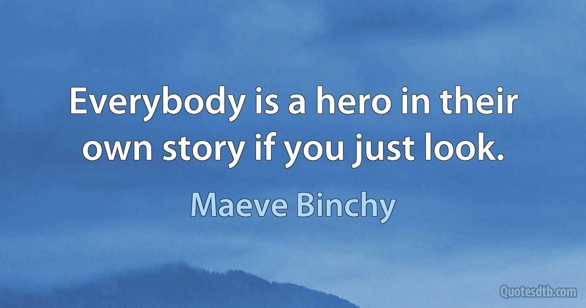 Everybody is a hero in their own story if you just look. (Maeve Binchy)