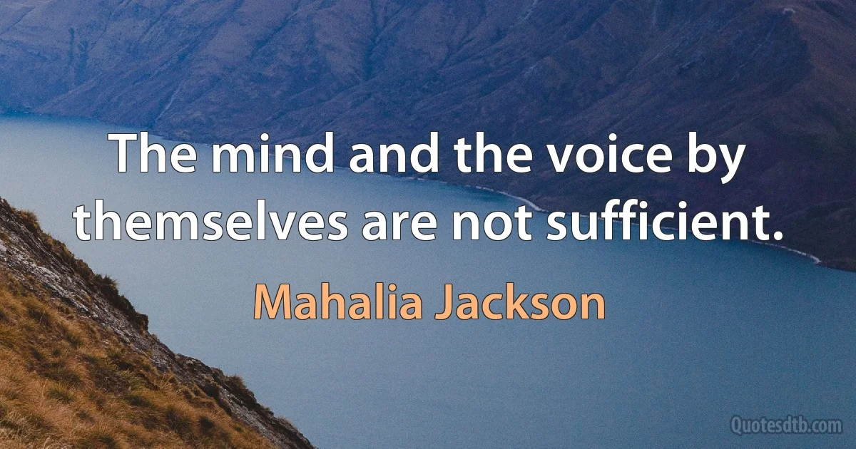 The mind and the voice by themselves are not sufficient. (Mahalia Jackson)