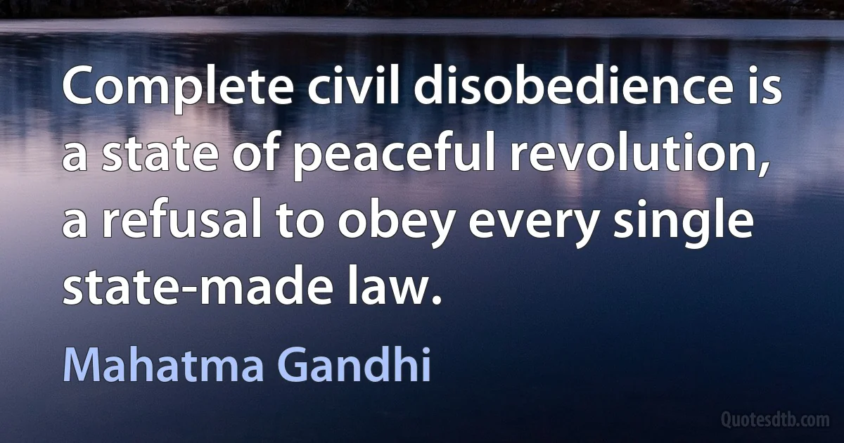 Complete civil disobedience is a state of peaceful revolution, a refusal to obey every single state-made law. (Mahatma Gandhi)