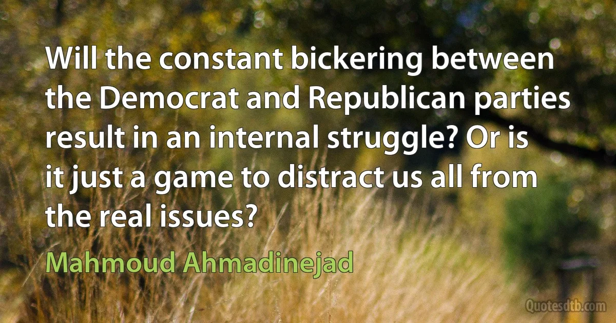 Will the constant bickering between the Democrat and Republican parties result in an internal struggle? Or is it just a game to distract us all from the real issues? (Mahmoud Ahmadinejad)