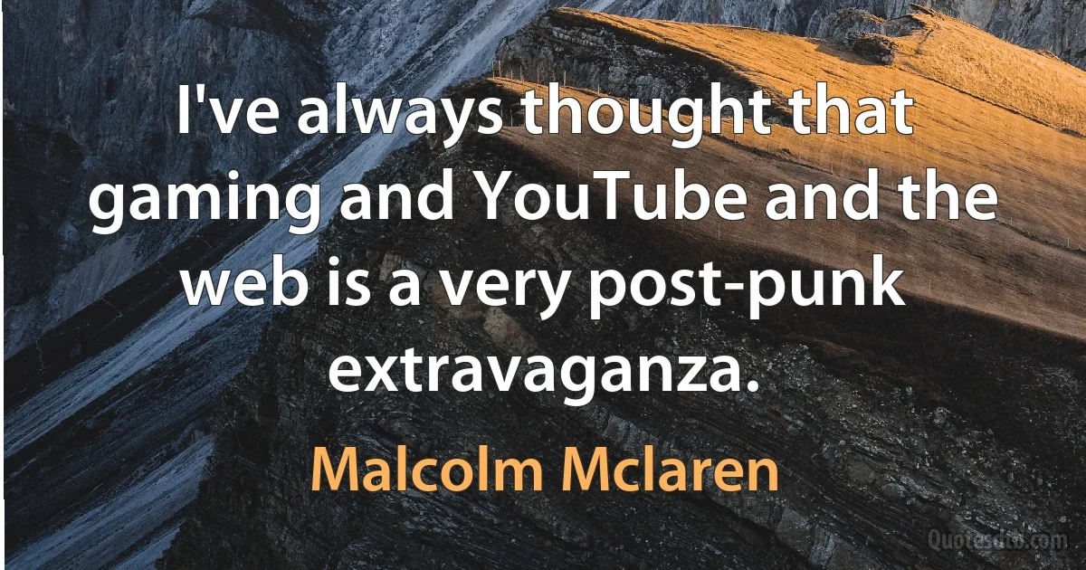 I've always thought that gaming and YouTube and the web is a very post-punk extravaganza. (Malcolm Mclaren)